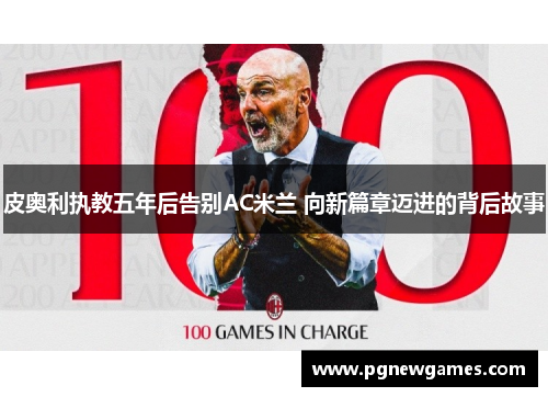 皮奥利执教五年后告别AC米兰 向新篇章迈进的背后故事