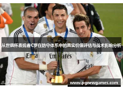 从世俱杯表现看C罗在防守体系中的真实价值评估与战术影响分析