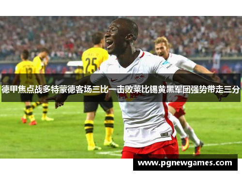德甲焦点战多特蒙德客场三比一击败莱比锡黄黑军团强势带走三分