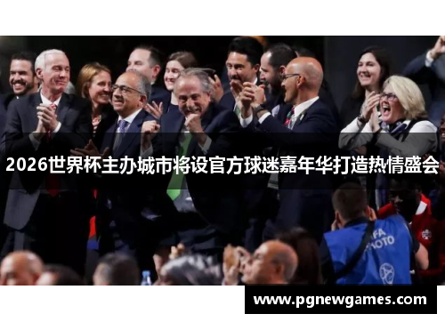 2026世界杯主办城市将设官方球迷嘉年华打造热情盛会